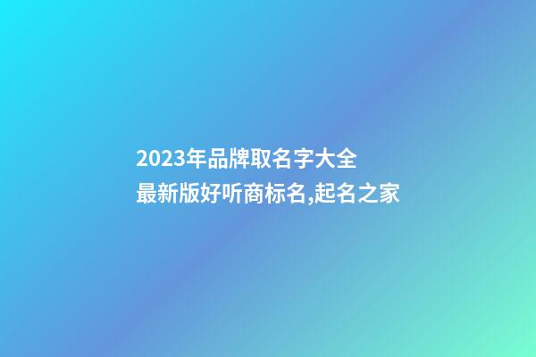 2023年品牌取名字大全 最新版好听商标名,起名之家-第1张-商标起名-玄机派